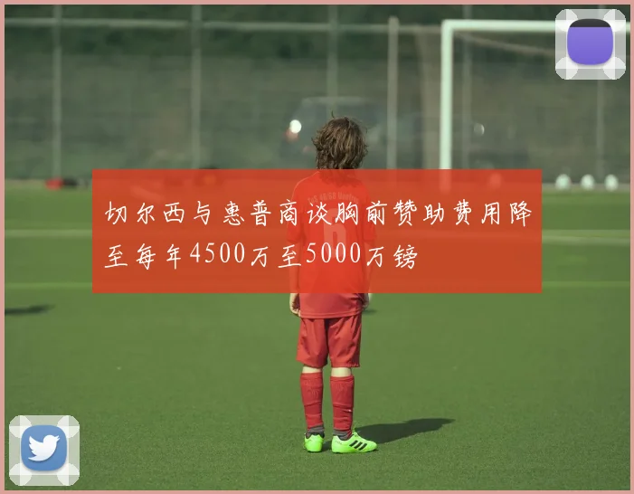 切尔西与惠普商谈胸前赞助费用降至每年4500万至5000万镑