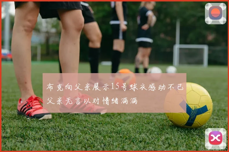 布克向父亲展示15号球衣感动不已父亲无言以对情绪满满
