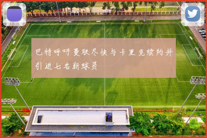 巴特呼吁曼联尽快与卡里克续约并引进七名新球员