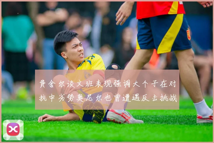 费舍尔谈文班表现强调大个子在对抗中劣势奥尼尔也曾遭遇反击挑战