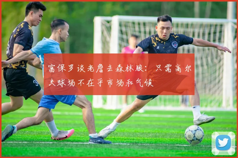 富保罗谈老詹去森林狼：只需高尔夫球场不在乎市场和气候