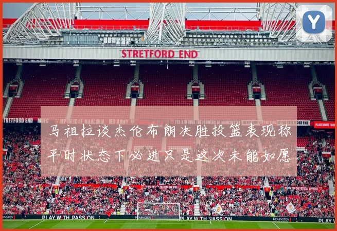 马祖拉谈杰伦布朗决胜投篮表现称平时状态下必进只是这次未能如愿