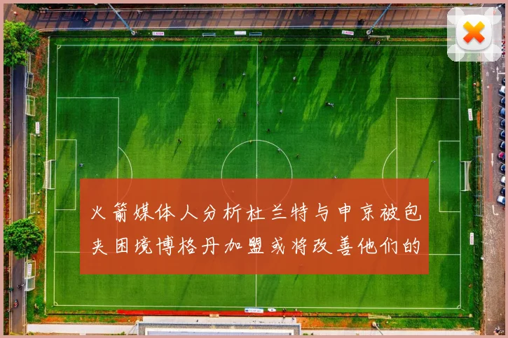 火箭媒体人分析杜兰特与申京被包夹困境博格丹加盟或将改善他们的进攻空间