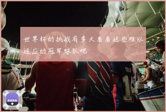 世界杯的挑战有多大看看这些难以适应的冠军球队吧
