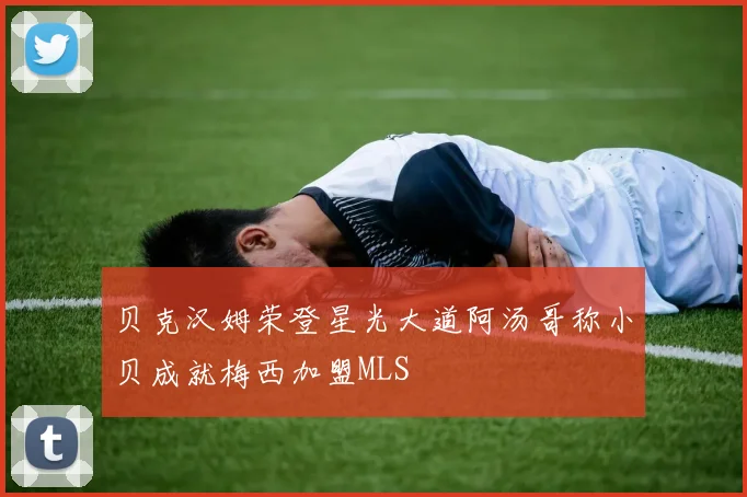 贝克汉姆荣登星光大道阿汤哥称小贝成就梅西加盟MLS