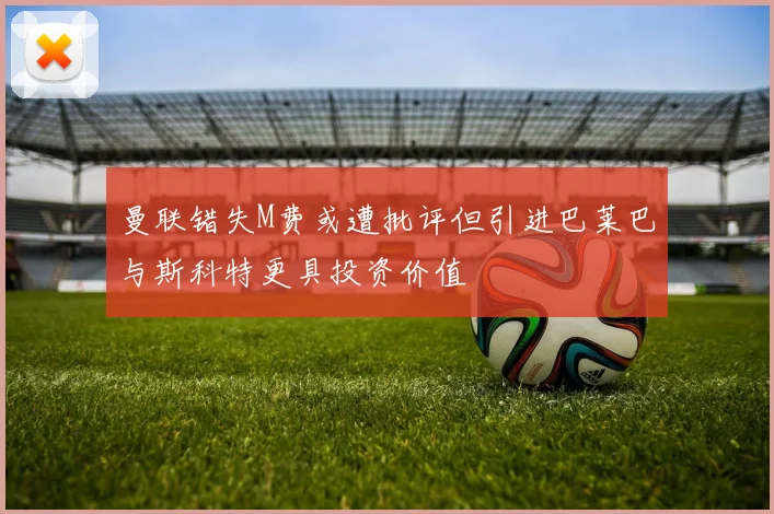 曼联错失M费或遭批评但引进巴莱巴与斯科特更具投资价值