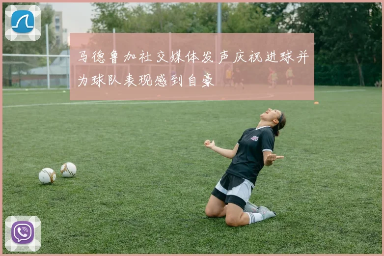 马德鲁加社交媒体发声庆祝进球并为球队表现感到自豪