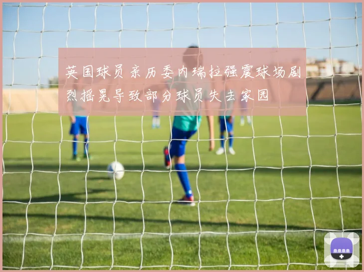 英国球员亲历委内瑞拉强震球场剧烈摇晃导致部分球员失去家园