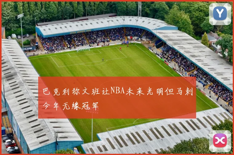 巴克利称文班让NBA未来光明但马刺今年无缘冠军
