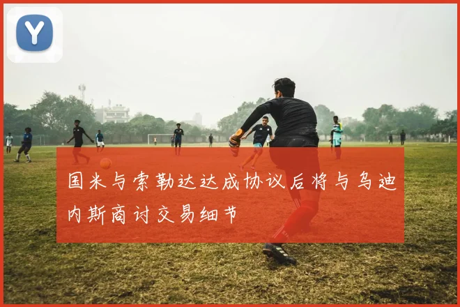 国米与索勒达达成协议后将与乌迪内斯商讨交易细节