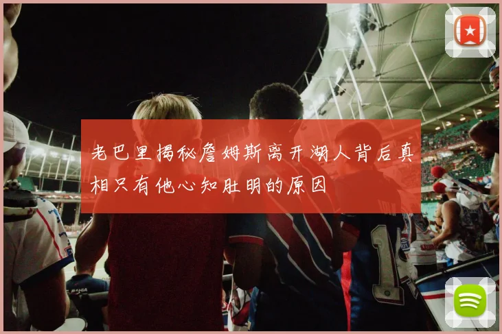 老巴里揭秘詹姆斯离开湖人背后真相只有他心知肚明的原因