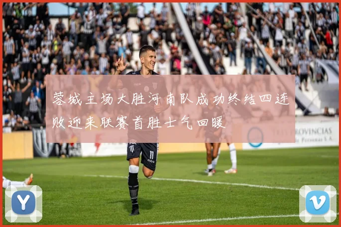 蓉城主场大胜河南队成功终结四连败迎来联赛首胜士气回暖