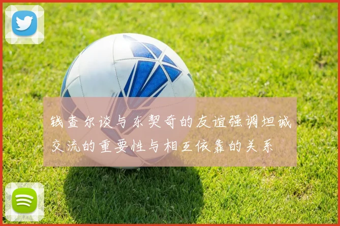 钱查尔谈与东契奇的友谊强调坦诚交流的重要性与相互依靠的关系