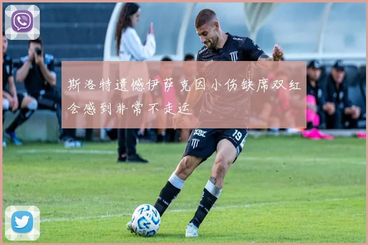 斯洛特遗憾伊萨克因小伤缺席双红会感到非常不走运