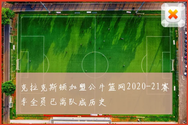 克拉克斯顿加盟公牛篮网2020-21赛季全员已离队成历史