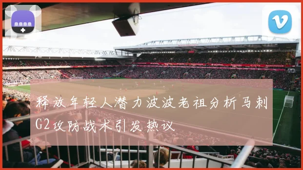 释放年轻人潜力波波老祖分析马刺G2攻防战术引发热议