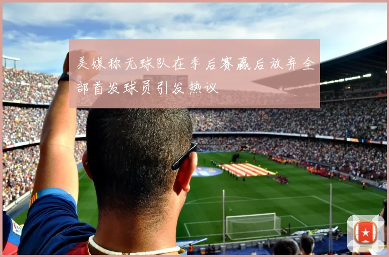 美媒称无球队在季后赛赢后放弃全部首发球员引发热议