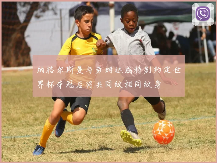 纳格尔斯曼与劳姆达成特别约定世界杯夺冠后将共同纹相同纹身