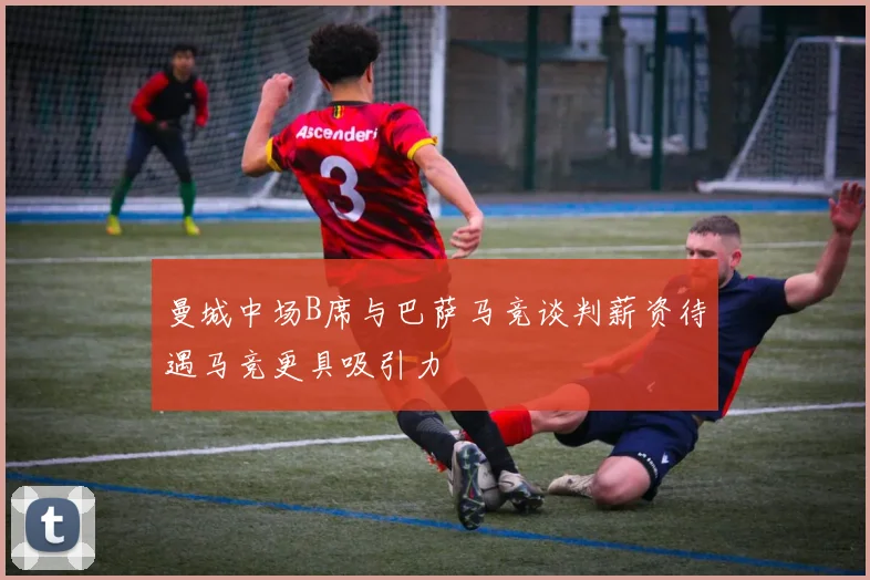 曼城中场B席与巴萨马竞谈判薪资待遇马竞更具吸引力