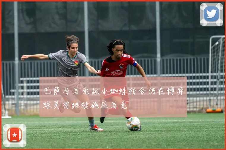 巴萨与马竞就小蜘蛛转会仍在博弈球员将继续施压马竞