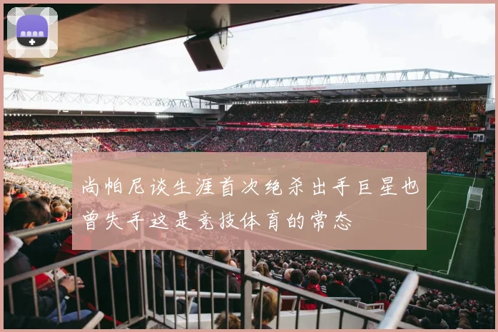 尚帕尼谈生涯首次绝杀出手巨星也曾失手这是竞技体育的常态