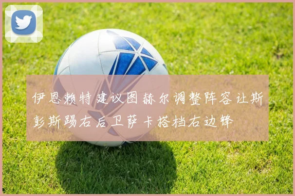 伊恩赖特建议图赫尔调整阵容让斯彭斯踢右后卫萨卡搭档右边锋
