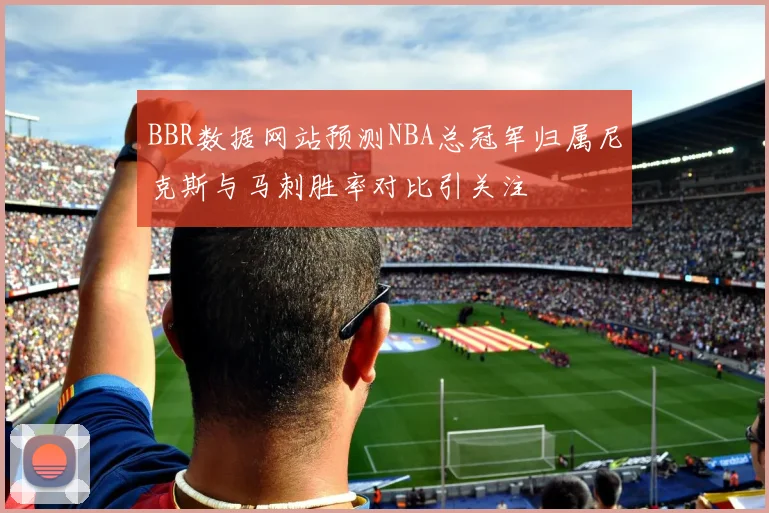 BBR数据网站预测NBA总冠军归属尼克斯与马刺胜率对比引关注