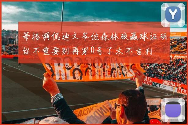 蒂格调侃迪文岑佐森林狼赢球证明你不重要别再穿0号了太不吉利