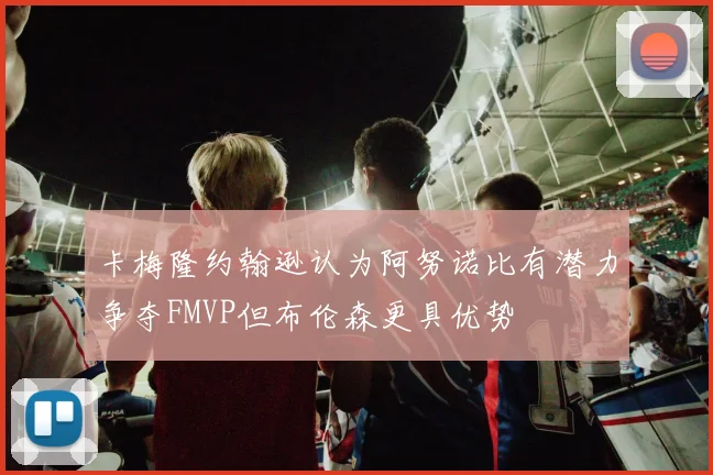 卡梅隆约翰逊认为阿努诺比有潜力争夺FMVP但布伦森更具优势