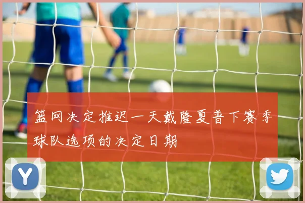 篮网决定推迟一天戴隆夏普下赛季球队选项的决定日期