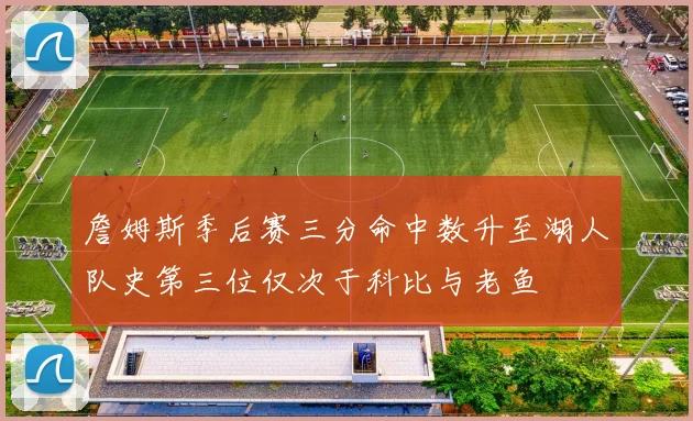 詹姆斯季后赛三分命中数升至湖人队史第三位仅次于科比与老鱼