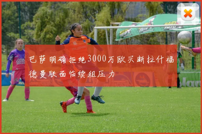 巴萨明确拒绝3000万欧买断拉什福德曼联面临续租压力