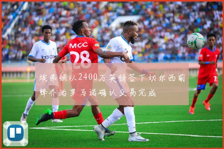 埃弗顿以2400万英镑签下切尔西前锋乔治罗马诺确认交易完成